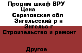 Продам шкаф ВРУ. › Цена ­ 10 000 - Саратовская обл., Энгельсский р-н, Энгельс г. Строительство и ремонт » Другое   